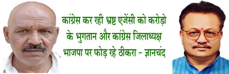 कांग्रेस कर रही भ्रष्ट एजेंसी को करोड़ो के भुगतान और कांग्रेस जिलाध्यक्ष भाजपा पर फोड़ रहे ठीकरा - ज्ञानचंद