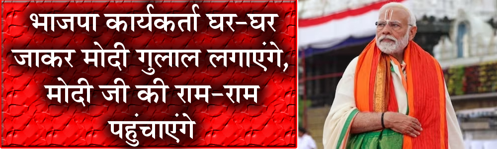 भाजपा कार्यकर्ता घर-घर जाकर मोदी गुलाल लगाएंगे, मोदी जी की राम-राम पहुंचाएंगे