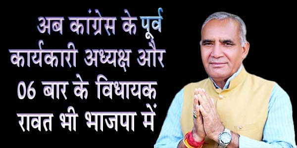 अब कांग्रेस के पूर्व कार्यकारी अध्यक्ष और 06 बार के विधायक रावत भी भाजपा में ?
