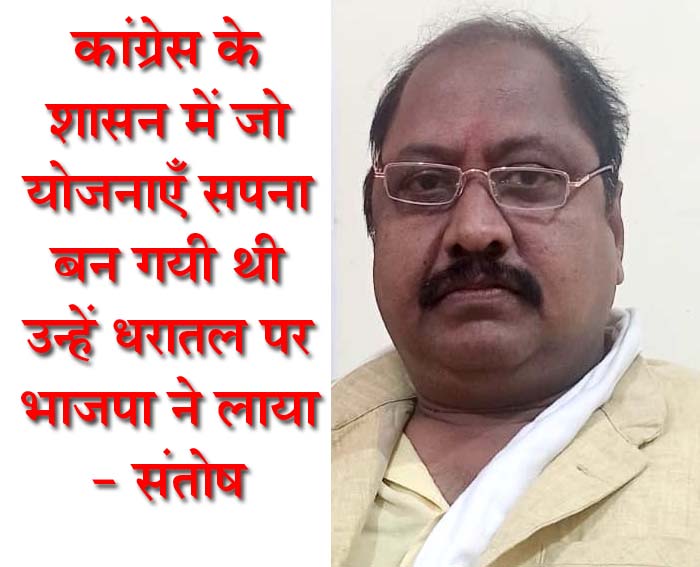 कांग्रेस के शासन में जो योजनाएँ सपना बन गयी थी उन्हें धरातल पर भाजपा ने लाया - संतोष