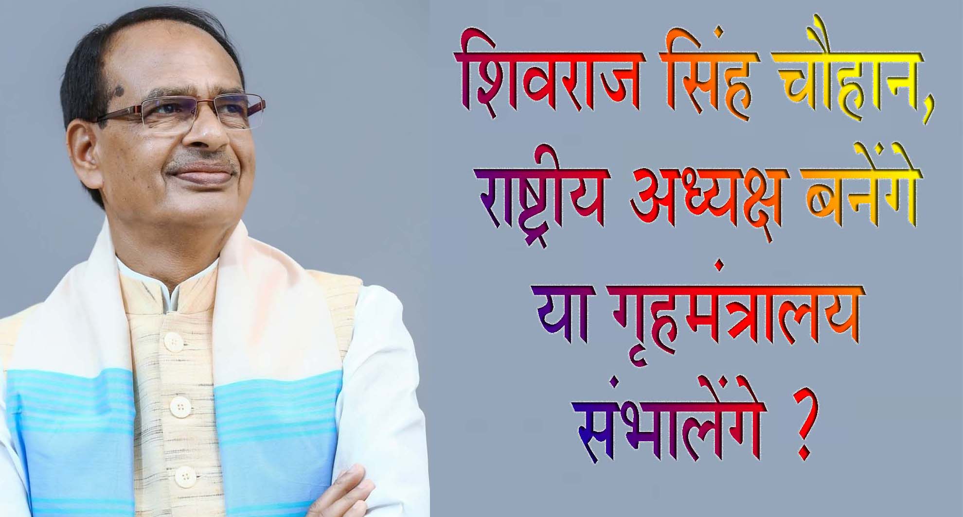 शिवराज सिंह चौहान, राष्ट्रीय अध्यक्ष बनेंगे या गृहमंत्रालय संभालेंगे ?