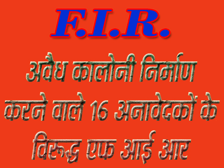 अवैध कालोनी निर्माण करने वाले 16 अनावेदकों के विरूद्ध एफ आई आर
