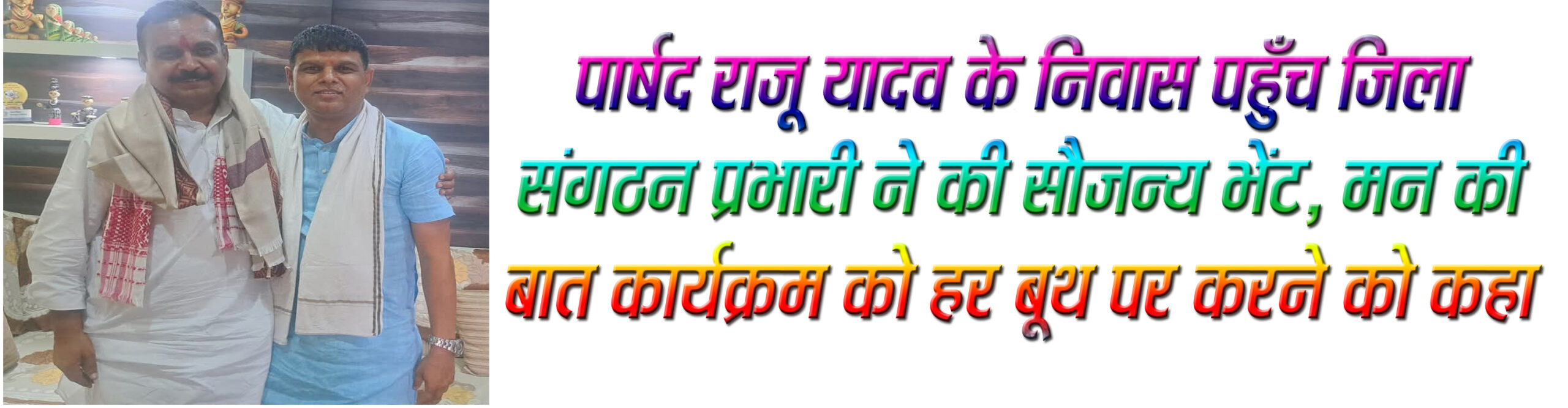 पार्षद राजू यादव के निवास पहुँच जिला संगठन प्रभारी ने की सौजन्य भेंट, मन की बात कार्यक्रम को हर बूथ पर करने को कहा
