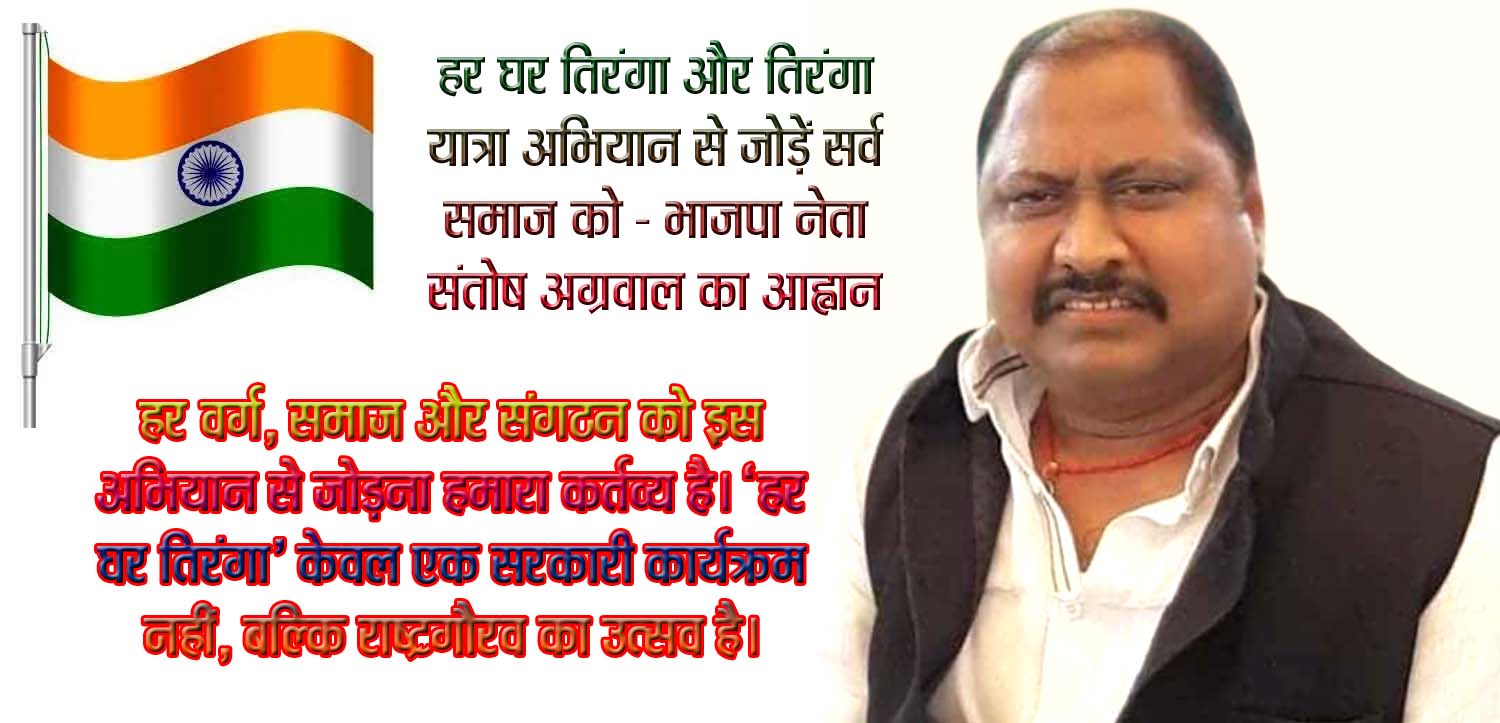 हर घर तिरंगा" और "तिरंगा यात्रा" अभियान से जोड़ें सर्व समाज को – भाजपा नेता संतोष अग्रवाल का आह्वान