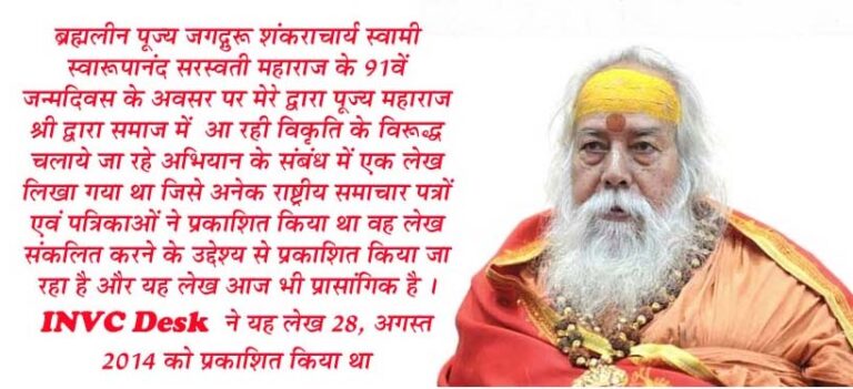 सक्षम व्यवस्था विकृत होने से बचा रहे है शंकराचार्य - पुराना लेख ब्रह्मलीन पूज्य जगद्गुरू शंकराचार्य स्वामी स्वारूपानंद सरस्वती महाराज के 91वें जन्मदिवस के अवसर पर मेरे द्वारा पूज्य महाराज श्री द्वारा समाज में आ रही विकृति के विरूद्ध चलाये जा रहे अभियान के संबंध में एक लेख लिखा गया था जिसे अनेक राष्ट्रीय समाचार पत्रों एवं पत्रिकाओं ने प्रकाशित किया था वह लेख संकलित करने के उद्देश्य से प्रकाशित किया जा रहा है और यह लेख आज भी प्रासांगिक है । ढ्ढहृङ्कष्ट ष्ठद्गह्यद्म ने यह लेख 28, अगस्त 2014 को प्रकाशित किया था परम पूज्य शंकराचार्य स्वामी स्वारूपानंद जी महाराज का आज 91र्वा जन्म दिवस है । धर्म की रक्षा और धार्मिक आस्थाओं में कुठाराघात या विकृती पर समाज को जगाना धर्मादेश देने के वे अधिकारी है । हिन्दु धर्म में शंकराचार्य के आदेश को ईश्वरीय आदेश मानने की परंपरा रही है । वर्तमान समय में सांई को केन्द्रित कर धर्मक्षेत्र में सुधार का और दिशा देने का अभियान पूज्य शंकराचार्य महाराज द्वारा चलाया गया है यह अभियान मेरी सोच के अनुसार केवल सांई बाबा का विरोध नहीं है यह धर्म के नाम पर सनातन धर्म और प्राचीन मान्यतायें जो प्रमाणिक वैज्ञानिक आधार पर समाज को व्यवस्थित सुखमय रखने में सक्षम जीवन जीने की नियमयावली है उन मान्यताओं में आ रही विकृतियों को दूर करने वाला अभियान है । कौन किसकी पूजा करता है किस पर श्रद्धा रखता है ? यह बिल्कुल निजता से जुडा मामला है परंतु करोड़ो वर्षो से विशाल भारत के भूखंड ही नहीं मान्यता के अनुसार संपूर्ण सृष्टि का संचालन करने वाली वैदिक संस्कृति जिसमें चमत्कारो को नहीं कर्म और सिद्धांतों का महत्व रहा है उसी संस्कृति के विरूद्ध समाज में चमत्कारों की कपोल कल्पित कहानियों के प्रचार से पुरातन संस्कृति से दूर करने और उसे अडंबर बताकर विकृत व्यवस्था की स्थापना समाज को पतन की ओर ले जायेगी । पूज्य शंकराचार्य जी द्वारा जो बात कही जा रही है वह बहुत गंभीर और दूरगामी सोच है ।उन्होनें स्थापित होने जा रही व्यवस्था का जो विरोाध किया है वह धर्मरक्षा के साथ मानव संस्कृति को सृष्टि को व्यवस्थित सिद्धांतों के अनुसार संचालन वाली व्यवस्था को बनाये रखने बहुत साहस वाला अभियान है । इस प्रकार के अभियान के लिये परम श्रद्धेय शंकराचार्य जी को इस बात का अनुमान अश्वय रहा होगा कि देश में सांई भक्त जिनमें हिन्दू समाज का ही बडा वर्ग है जिनक े विरोध का भी सामना करना पडेगा इस प्रकार की पूर्व अनुमानित परिस्थितियों के बावजूद संपूर्ण समाजहित में उनके द्वारा जो कदम उठाया गया है उस पर संपूर्ण समाज का समर्थन एक बहुत बडी संस्कृति संस्कारो को बचाने की पहल होगी ।महान धार्मिक ग्रांथ गीता में भगवान श्रीकृष्ण ने यदि यह कहा है कि कर्म के बिना कु छ प्राप्त होना संभव नहीं है तो इस बात को सारी दुनिया मानती है भगवान श्रीकृष्ण की बात सारी दुनिया तो मानती है पर हिन्दुस्तान में चमत्कारों से सफलता की उम्मीद लिये लोग दरबारों के मुरीद हुये जा रहे है और यह प्रव्ति इतनी अधिक बढ रही है कि लोग अपने मूल सिद्धांतो और जीवन के उद्देश्य को भूल रहे है कोई दरबार में चढावा चढा कर सफलता की उम्मीद कर रहे है तो कुछ जलेबी रबडी ब्रेड खाकर सफलता मिलने की दीवानगी के नशे में है । जरा इस बात का विचार किया जाना चाहिये कि क्या इस प्रकार के चमत्कारों से दुनिया का संचालन संभव है । ईश्वरीय कृपा प्राप्त होती है इस बात से इ्रंकार नहीं किया जा सकता परंतु यह कृपा भी कर्महीनों के लिये हो ऐसा नही हो सकता । धर्म चाहे जो भी हो उसके मूल सिद्धांतो में पूजा पद्धति का अंतर हो सकता है परंतु चमत्कारो को केवल मनोरंजन के लिये ही स्थान है । सृष्टि के व्यवस्थित संचालन के लिये हिंदू धर्म के पवित्र ग्रन्थों की रचना की गयी है। श्रुति हिन्दू धर्म के सर्वोच्च ग्रन्थ हैं, जो पूर्णत: अपरिवर्तनीय हैं, अर्थात् किसी भी युग में इनमे कोई बदलाव नही किया जा सकता। स्मृति ग्रन्थों मे देश-कालानुसार बदलाव हो सकता है। श्रुति के अन्तर्गत वेद -ऋग्वेद, सामवेद, यजुर्वेद और अथर्ववेद ब्रह्म सूत्र व उपनिषद् आते हैं। वेद श्रुति इसलिये कहे जाते हैं क्योंकि हिन्दुओं का मानना है कि इन वेदों को परमात्मा ने ऋषियों को सुनाया था, जब वे गहरे ध्यान में थे। इन सभी ग्रंथों में सृष्टि के सभी प्राणियों पेडों पौधों तक की चिंता के साथ संरक्षण करने के लिये धर्म का आधार दिया गया है । घर तुलसी लगने से लेकर पीपल की पूजा नदियों को पवित्र रखने के लिये दैविय स्वरूप देने गाय को पूज्य मानने के आज ठोस वैज्ञानिक कारण है । परंतु वेदो की रचना के समय वैज्ञानिक तरीके से समझाना कठिन था जिसे धर्म से जोडकर कर हर उस बात को उतना महत्व दिया गया जो जितनी आवश्यक थी । आज उन सारी बातों को सझमने की आवश्यकता है सांई पूजा के विरोध का निहितार्थ क्या है ? सांई बाबा के आदर्श को मानने वालो से कोई विरोध नहीं होना सांई बाबा अपने समय के श्रेष्ठ संत रहे है जिसके कारण उनकी मान्यता रही परंतु हमें सृष्टि संचालन के नियत मापदंडो को अनदेखा नहीं करना चाहिये । मंदिरो की अपनी व्यवस्था होती है यह किसी व्यक्ति के लिये नही सार्वजनिक आस्था के केन्द्र है यहाँ मान्य नियमों का पालन नितांत आवश्यक है ।****** मनोज मर्दन त्रिवेदी संपादक दैनिक यशोन्नति