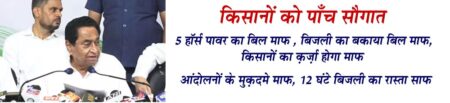 कमलनाथ की बड़ी घोषणा, 'कृषक न्याय योजनाÓ लाएगी कांग्रेस, 5 एचपी पंप के लिए बिजली मुफ्त किसानों को पाँच सौगात ५ एच पी मोटर का बिल माफ बिजली का बकाया बिल माफ किसानों का कज़ऱ्ा होगा माफ आंदोलनों के मुक़दमे माफ 12 घंटे बिजली का रास्ता साफ भोपाल। प्रदेश के पूर्व मुख्यमंत्री कमलनाथ ने किसानों के लिए बड़ी घोषणा करते हुए कहा कि कांग्रेस सरकार बनने पर 'कृषक न्याय योजनाÓ लाएगी। इस योजना का उद्देश्य है खेती की लागत को कम किया जाए। किसान का इनपुट कॉस्ट कम हो और उसको लाभ हो इस उद्देश्य के साथ लाई जा रही योजना में कांग्रेस द्वारा पूर्वघोषित नीति के मुताबिक किसान कर्ज माफी जारी रहेगी। कांग्रेस की सरकार बनने पर कर्जमाफी की दूसरी और तीसरा क्रम भी आएगा। इसके साथ 5 हॉर्स पावर के स्थायी और अस्थायी सिंचाई पंप के लिए निशुल्क बिजली दी जाएगी। इससे 37 लाख किसानों को लाभ पहुंचेगा। किसानों के पुराने बकाया बिजली बिल माफ किए जाएंगे। उन्हें 12 घंटे निर्बाध और पर्याप्त बिजली मुहैया की जाएगी। किसानों पर आंदोलन के दौरान जितने भी आपराधिक केस दर्ज किये गय है वो सब प्रदेश में कांग्रेस की बनने पर वापस लिए जाएंगे। कांग्रेस प्रदेश अध्यक्ष कमलनाथ ने बुधवार को एक प्रेस कॉन्फ्रेंस में कहा कि इन सारी योजनाओं को कांग्रेस के वचन पत्र में भी लाया जायेगा। प्रेस से चर्चा करते हुये उन्होंने बीजेपी पर निशाना साधते हुये कहा कि भाजपा ने झूठी घोषणाएं करती है और किसानों को धोखा देती है भाजपा ने खेती को लाभ का धंधा बनाने की घोषणा की थी लेकिन मध्य प्रदेश में किसानों की आय घटी है । प्रदेश की अर्थव्यवस्था का 70 प्रतिशत कृषि पर आधारित है और इससे सारी आर्थिक गतिविधि प्रभावित होती है। उन्होने कहा कि नीति आयोग के आंकड़े भी कहते हैं कि प्रदेश में किसानों की आय में भारी गिरावट आयी है । किसान कर्जदारसे लद गया है । किसानों का कर्ज बढ़ता जा रहा है। किसान लगातार कमजोर हो रहा है जो चिंता का विषय है और इसीलिए कांग्रेस 'कृषक न्याय योजनाÓ लेकर आएगी। कमलनाथ ने कहा कि मध्यप्रदेश इस समय कर्ज के बोझ से लदा हुआ है प्रदेश पर तीन लाख 30 हजार करोड़ का कर्ज है और दस हजार रूपये करोड़ रूपये के लिये प्रयास जारी है । मध्य प्रदेश महिलाओं, दलितों आदिवासियों पर अत्याचार के मामले में नंबर वन है । प्रदेश बेरोजगारी में नंबर वन है। उन्होंने कहा कि जहां नंबर वन होना था वहां तो हम 101 वें स्थान पर है । सरकार ने 3 लाख 30 हजार करोड़ कर्ज लिया है, पता चला है कि 10 हजार करोड़ कर्ज और लेने जा रहे हैं। उसका हिसाब दीजिए। इन्होने बड़े बड़े ठेके दिए, बहुत सारे शिलान्यास तो इसीलिए हो रहे हैं कि ठेका दे दिया जाए ताकि 25 प्रतिशत एडवांस के मिले। प्रदेश भ्रष्टाचार में ऊपर से नीचे तक डूबा हुआ है । बिना पैसे दिए कोई काम नहीं हो रहा। जनता इस भ्रष्टाचार की गवाह है और भुक्तभोगी भी है।भाजपा की भ्रष्ट नीयत के कारण प्रदेश में निवेश नहीं आ रहा है ।