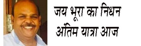 जय भूरा का निधन अंतिम यात्रा आज सिवनी यशो:- सुभाष वार्ड निवासी प्रतिष्ठित सराफा व्यापारी जय कुमार जी भूरा का आज 08 अगस्त मंगलवार को नागपुर में उपचार के दौरान निधन हो गया । बुधवार 09 अगस्त को उनके पार्थिव शरीर की अंतिम यात्रा सुनारी मुहल्ला सुभाष वार्ड स्थित निज निवास से कंटगी रोड मोक्षधाम के लिये प्रात: 10 बजे प्रस्थान करेगी । जय भूरा भारतीय जनता पार्टी के वरिष्ठ कार्यकत्र्ता और सराफा व्यापारी थे । आप की एक बेटी भाजपा मीडिया प्रभारी श्रीकांत अग्रवाल जी की पुत्र वधु है । श्री भूरा पिछले कुछ दिनों से गंभीर बीमारी से पीडि़त थे आपका उपचार नागपुर में चल रहा था मंगलवार की दोपहर आपने अंतिम सांस ली ।