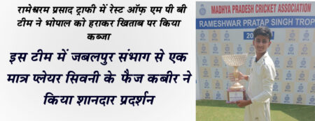 रामेश्वरम प्रसाद ट्राफी में रेस्ट ऑफ़ एम पी बी टीम ने भोपाल को हराकर खिताब पर किया कब्जा इस टीम में जबलपुर संभाग से एक मात्र प्लेयर सिवनी के फैज ने किया शानदार प्रदर्शन सिवनी यशो:- इंदौर में आयोजित रामेश्वरम प्रसाद ट्राफी में रेस्ट ऑफ़ एम पी बी टीम ने भोपाल को हराकर खिताब पर कब्जा किया। विजेता टीम में जबलपुर संभाग की तरफ से सिर्फ एक खिलाड़ी सिवनी के फैज कबीर शामिल थे। इंदौर के होलकर स्टेडियम में आयोजित सीरीज में रेस्ट ऑफ़ एम पी 'एÓ रेस्ट ऑफ़ एम पी 'बीÓ टीम और कन्माडियर ट्रॉफी विजेता टीम भोपाल के मध्य मैच हुए। सीरीज में रेस्ट ऑफ़ एम पी 'बीÓ की टीम ने बेहतर प्रदर्शन करते हुए रामेश्वरम ट्राफी अपने नाम किया। सीरीज में रेस्ट ऑफ़ एम पी 'बीÓ टीम की तरफ से खेलते हुए प्रिंस कुमार ने 130 रन की पारी भी खेला वही उन्होंने आखरी मैच में 06 विकेट भी झटके। टीम में जबलपुर संभाग की तरफ से सिवनी के फैज कबीर शामिल थे जिन्होंने पूरी सीरीज में नई बॉल फेंकते हुए 51 ओवरों में 24 ओवर मेडन फेंके जिसमे उन्होंने 84 रन देकर 02 विकेट भी झटके। फैज कबीर ने दो खिलाडिय़ों को रन आउट किया वही उन्होंने एक कैच भी पकड़ा। फैज कबीर ने बल्लेबाजी करते हुए दो मैच में 23 रन का योगदान भी दिया। इंदौर में आयोजित रामेश्वरम प्रसाद ट्रॉफी प्रतियोगिता में फैज कबीर के द्वारा किफायती गेंदबाजी करते हुए टीम को जीत दिलाने में महत्वपूर्ण भूमिका अदा करने पर जिला क्रिकेट संघ के अध्यक्ष राजकुमार पप्पू खुराना, वरिष्ठ उपाध्यक्ष अरविंद दत्त दीक्षित, सचिव शाहिद नजीर, अधिवक्ता पंकज शर्मा, जयराज सिंह सेंगर, जय श्रीवास्तव, राकेश जैन, प्रदीप नखाते, बंटी सराठे, गोंची नागलकर, शुभम तिवारी, बंटी बिसेन सहित जिला क्रिकेट संघ के समस्त सदस्यों के अलावा अखिलेश खेड़ीकर, संदेश तिव्हन, सुशील ठाकुर, अरूण यादव, नफीस खान, कलाम खान, आसिफ पटेल, जोएब खान, नानू पंजवानी, आनंद पंजवानी, रमाकांत राय, आकाश सेंगर, शेखर कर्वेती, सुधीर ठाकुर सहित क्रिकेट प्रेमीयों ने बधाई देते हुए उज्जवल भविष्य की कामना किया। उल्लेखनीय है कि फैज कबीर एम.सी.ए. एकेड़मी के खिलाड़ी है जो उदय पब्लिक स्कूल में अध्ययनरत है।