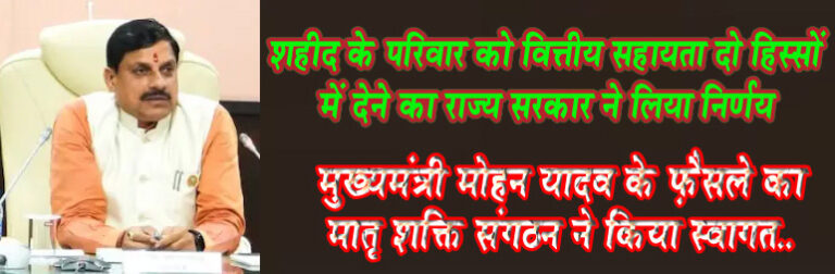 शहीद के परिवार को वित्तीय सहायता दो हिस्सों में देने का राज्य सरकार ने लिया निर्णय मुख्यमंत्री मोहन यादव के फ़ैसले का मातृ शक्ति संगठन ने किया स्वागत.. सिवनी यशो:- एक लंबे समय से मातृ शक्ति संगठन द्वारा प्रदेश के मुखिया से यह माँग की जा रही थी कि शहीद होने पर जवान के परिवार को दी जाने वाली राशि को दो हिस्सों में दिया जाए। 50 प्रतिशत माता पिता एवं 50 प्रतिशत पत्नी को मिलना चाहिए। ज्ञात हो कि विगत 17 सालों से शहीद परिवारों के सम्मान एवं उनके हक में न्यायोचित अवसर प्रदान कराने की लड़ाई संगठन द्वारा लड़ी जाती है । जिसकी वजह से मातृ शक्ति संगठन राष्ट्रीय पटल पर अपनी पहचान बना चुका है। जवान के शहीद होने पर उनके घर तक पहुँचना एवं उनकी परेशानियों का निवारण संगठन की प्राथमिकता रही है। संगठन अध्यक्ष सीमा चौहान ने कहा कि किसी भी शहीद परिवार की सबसे बड़ी विडंबना शहीद जवान की पत्नी वीर वधु को मिलने वाली राशि ही है जो जवान के परिवारों को तोड़ रही है। संगठन के पास ऐसी अनेकों शिकायतें आती है जिन्हें शहीद के माता पिता द्वारा किया जाता है की उनके बेटे की शहादत के बाद अक्सर उनकी वीर वधु या तो परिवार से अलग हो गईं या अपने मायके चली जाती हैं । ऐसी स्तिथि में माता पिता के हक में कुछ नहीं आता और हालात तब और बिगड़ जाते हैं जब माँ बाप का इकलौता बेटा देश के लिए अपने प्राणों की आहुति दे देता है और माता पिता दर दर की ठोकरें खाते है क्योंकि अब उनका ना तो कोई पालनहार है ना ही उनके पास पैसा होता है। संगठन द्वारा ऐसे परिवारों से दूर दूर तक जाकर मुलाकात की गई एवं वीर वधुओं को समझाने की बहुत कोशिशें की गईं की उन्होंने अपना पति ही नहीं खोया है बल्कि बुजुर्ग माता पिता ने अपना बेटा भी खोया है किंतु हमारी समझाइशों का कोई निष्कर्ष नहीं निकला। वीर वधु थोड़ा सा समझने की कोशिश भी करें तो उनका मायका पक्ष उनकी लाड़ली को समझने नहीं देता। ऐसे भी कई मामले संगठन के संज्ञान में आये जहां मायके में भी वीर वधु को मिली राशि सुरक्षित नहीं रह पाई। इसीलिए बढ़ती हुई ऐसी शिकायतों को लेकर संगठन द्वारा उस समय तत्कालीन मुख्यमंत्री शिवराज सिंह चौहान को अवगत कराया गया एवं उनसे ये माँग की गई थी कि इस राशि को दो भागों में दिया जाए ताकि माता पिता भी निराश्रित ना हों। संगठन ने तत्कालीन मुख्यमंत्री शिवराज सिंह जी के तृतीय कार्यकाल में उनसे मुलाकात कर भी इस विषय पर बात की थी जिसमें उन्होंने संगठन की जायज माँग पर विचार जरूर करने की बात कही थी किंतु कुछ हो नहीं पाया था कोई बात नहीं देर आये दुरुस्त आए। संगठन की मांग पूरी हुई जिसके लिए हम वर्तमान मुख्यमंत्री माननीय मोहन यादव जी को धन्यवाद प्रेषित करते हैं। ज्ञात हो कि सुकमा आतंकी हमले में शहीद हुए 19 जवानों में से एक मध्यप्रदेश के रीवा जिले से गंगतीरा गाँव का बेटा नारायण सोनकर भी शहीद हुए थे। उनकी शहादत को नमन करने संगठन भी गंगतीरा पहुँचा था। उस समय शहीद परिवार को दी जाने वाली राशि 50 लाख थी संगठन की माँग पर तत्कालीन मुख्यमंत्री शिवराज सिंह जी ने इस राशि को 50 लाख से एक करोड़ किया था।