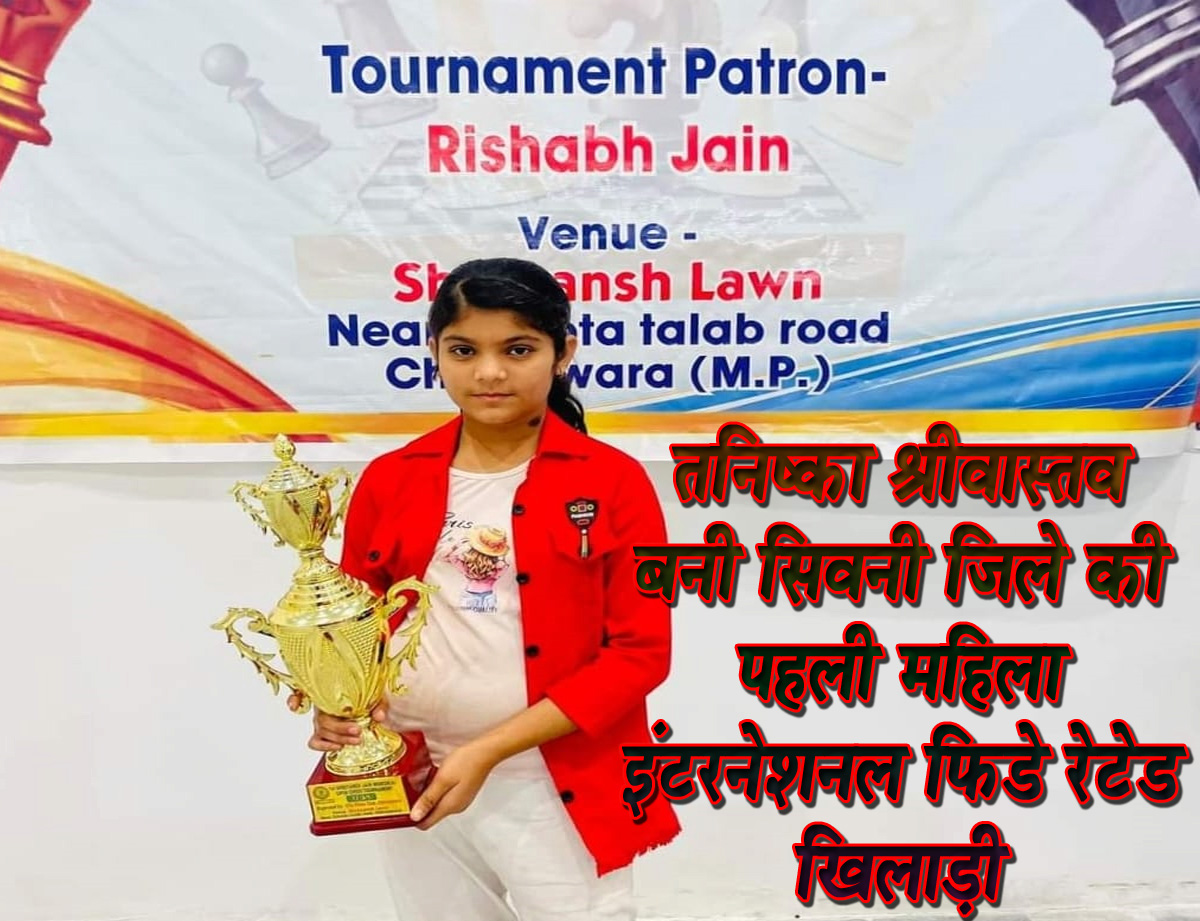 तनिष्का श्रीवास्तव बनी सिवनी जिले की पहली महिला इंटरनेशनल फिडे रेटेड खिलाड़ी छपारा यशो:- विश्व शतरंज संघ द्वारा विगत दिनों 31 जुलाई को इंटरनेशनल फिडे रेटेड खिलाडियो की सूची जारी की गई जिसमें सिवनी जिले से छपारा की बेटी तनिष्का श्रीवास्तव ने 1413 फिडे इंटरनेशनल रेपिड रेटिंग हासिल की, शतंरज के खेल में सिवनी जिले की तनिष्का श्रीवास्तव पहली महिला खिलाड़ी हैं, इससे पूर्व सिवनी जिले से तीन पुरूष रेटेड खिलाड़ी के बाद यह सिवनी जिले की चौथी रेटेड खिलाड़ी बनी हैं । ज्ञात हो कि तनिष्का ने यह उपलब्धि मात्र 12 वर्ष की आयु में हासिल की हैं। तनिष्का की इस उपलब्धि पर परिजनो, नगर वासियों सहित उसके स्कूल प्रबंधन ने भी अनंत बधाई एवं शुभकामनाएँ प्रेषित की ।
