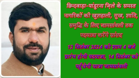 छिन्दवाड़ा-पांडुरना जि़ले के समस्त नागरिकों की खुशहाली, सुख, शांति, समृद्धि के लिए जामसांवली तक पदयात्रा करेंगे सांसद छिंदवाड़ा यशो:- सांसद बंटी विवेक साहू 12 सितंबर 2024 को शाम 4 बजे अपने निवास स्थान के सामने स्थित हनुमान मंदिर में पूजा अर्चना कर जामसांवली तक पदयात्रा प्रारंभ करेंगे, सांसद श्री साहू ने कहा की छिंदवाड़ा पांढुर्णा संसदीय क्षेत्र के लोगों की खुशहाली सुख शांति समृद्धि के लिए यह यात्रा प्रारंभ कर रहे हैं सांसद श्री साहू 12 सितंबर को शाम 4 बजे छिंदवाड़ा से हनुमान मंदिर में पूजा अर्चना कर पदयात्रा प्रारंभ करेंगे। शाम 6 बजे लिंगा पहुंचेंगे और रात्रि 8 बजे उमरानाला पहुंचकर मसाला पार्क में रात्रि विश्राम करेंगे । पदयात्रा के दौरान जन समस्याएं भी सुनेंगे सांसद सांसद बंटी विवेक साहू जिले की खुशहाली सुख शांति समृद्धि के लिए जामसांवली तक पदयात्रा निकाल रहे सांसद यात्रा के दौरान लोगो की समस्याओं का निराकरण करना भी नहीं भूले उन्होंने कहा कि पदयात्रा के दौरान रास्ते में आने वाले गांव में मेरा गांव मेरा सांसद अभियान के तहत कार्यक्रम आयोजित कर लोगों की जन समस्याएं भी सुनेंगे। लिंगा में शाम 6 बजे मेरा गांव मेरा सांसद अभियान में लोगों की जन समस्या भी सुनेंगे और उनके निराकरण का संबंधित अधिकारियों के निर्देश देंगे। सांसद 13 सितंबर को सुबह 11 बजे सिल्लेवानी पहुंचेंगे और दोपहर 2 बजे रामाकोना पहुंचकर मेरा गांव मेरा सांसद अभियान के तहत आम जनता की समस्या सुनेंगे। सांसद सौसर पहुंचकर रात्रि विश्राम करेंगे अगले दिन 14 सितंबर को सुबह 9 बजे जामसांवली मंदिर पहुंचकर हनुमान जी के दर्शन कर पूजा अर्चना करेंगे। 14 सितंबर को सुबह 11 बजे मेरा गांव मेरा सांसद अभियान के तहत पांढुर्णा जिले के ग्राम सिवनी में जनसमस्याएं सुनेंगे। दोपहर 1 बजे से 3 तक पांढुर्णा रेस्ट हाउस में आम जनता से मिलेंगे।