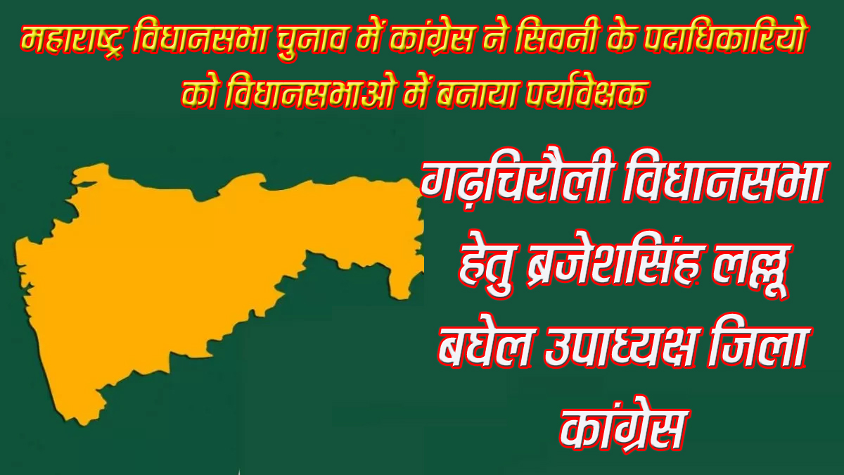 महाराष्ट्र विधानसभा चुनाव में कांग्रेस ने सिवनी के पदाधिकारिया को विधानसभाओं में बनाया पर्यावेक्षक सिवनी यशो:- अखिल भारतीय कॉग्रेस कमेटी द्वारा महाराष्ट्र विधानसभा चुनाव हेतु सिवनी जिले से कांग्रेस पदाधिकारियों को उनके संगठन कार्य के अनुभव को ध्यान में रखते हुये पर्यवेक्षक नियुक्त किया गया है। गढ़चिरौली विधानसभा हेतु ब्रजेशसिंह लल्लू बघेल उपाध्यक्ष जिला कांग्रेस, उमरेड विधानसभा हेतु मुकेश जैन उपाध्यक्ष जिला कांग्रेस, सावनेर विधानसभा हेतु राकेश सनोडिया उपाध्यक्ष जिला पंचायत एवं युवा कांग्रेस अध्यक्ष बरघाट, कामठी विधानसभा हेतु राहुल उइके ,गढ़चिरौली विधानसभा हेतु जिला आदिवासी कॉग्रेस अध्यक्ष विजय उइके को पर्यवेक्षक नियुक्त किया है । अखिल भारतीय कांग्रेस कमेटी एवं प्रदेश कांग्रेस कमेटी के दिशा निर्देशो का पालन करते हुये सभी पर्यवेक्षक गण अपने अपने प्रभार वाले विधानसभा क्षेत्र में कांग्रेस के प्रत्याशी को विजयी बनाने के लिए भरसक प्रयास कर रहें है उनकी इस नियुक्ति पर समस्त कांग्रेस जनों ने बधाई एवं शुभकामनाएॅ प्रेषित की है।