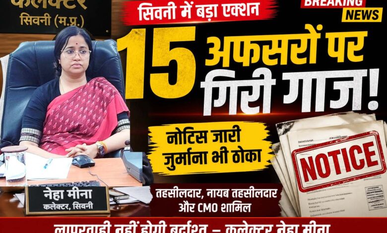 सिवनी में 15 लापरवाह अधिकारियों पर कलेक्टर ने कार्रवाई