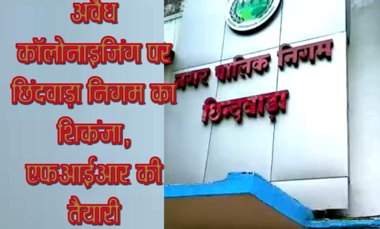 अवैध कॉलोनाइजिंग पर छिंदवाड़ा निगम का शिकंजा, एफआईआर की तैयारी